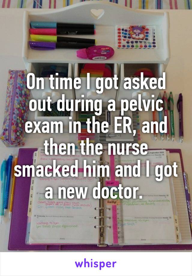 On time I got asked out during a pelvic exam in the ER, and then the nurse smacked him and I got a new doctor. 