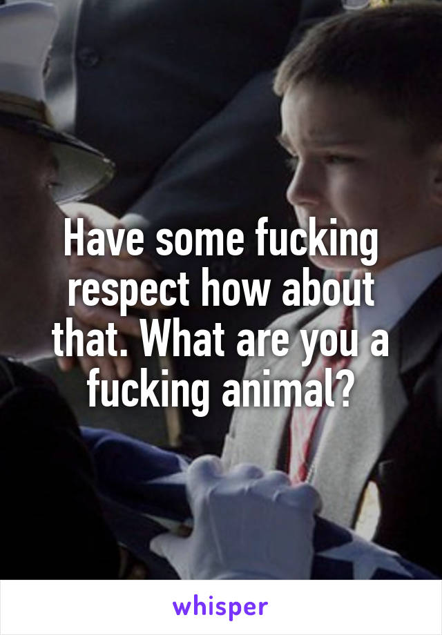 Have some fucking respect how about that. What are you a fucking animal?