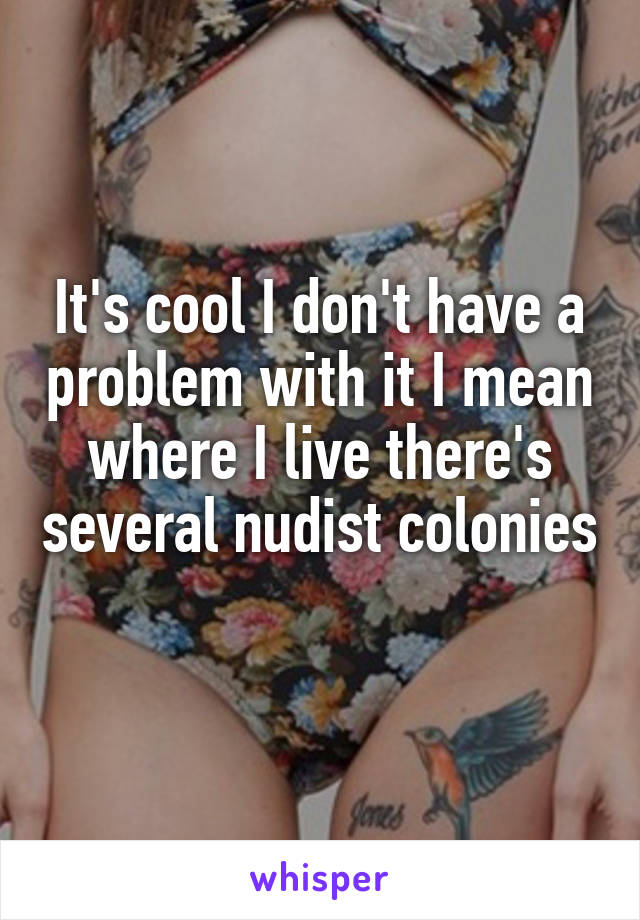 It's cool I don't have a problem with it I mean where I live there's several nudist colonies 