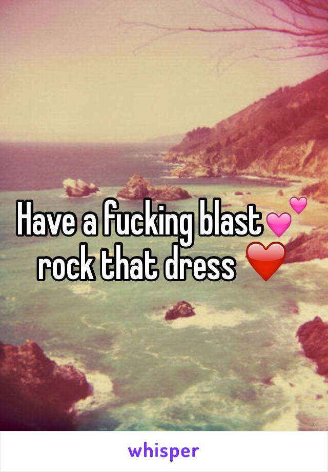 Have a fucking blast💕 rock that dress ❤️