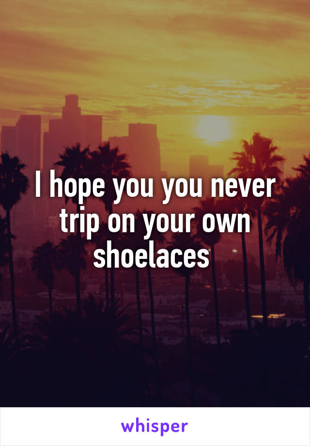 I hope you you never trip on your own shoelaces 
