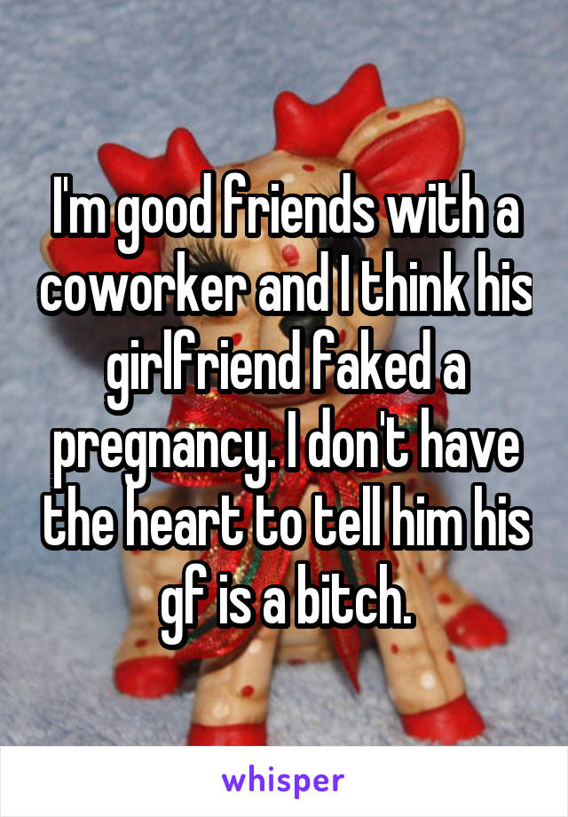 I'm good friends with a coworker and I think his girlfriend faked a pregnancy. I don't have the heart to tell him his gf is a bitch.