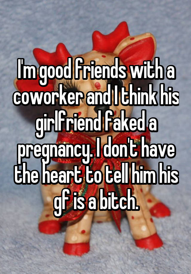 I'm good friends with a coworker and I think his girlfriend faked a pregnancy. I don't have the heart to tell him his gf is a bitch.