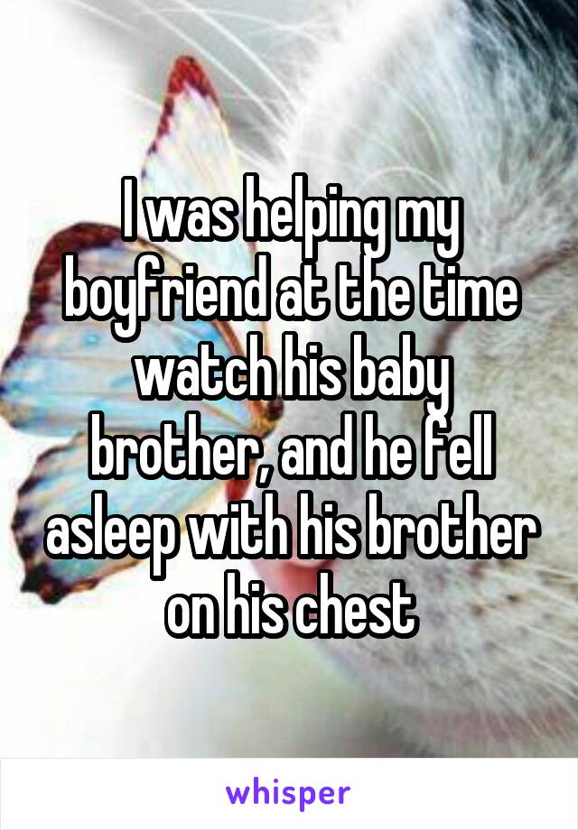 I was helping my boyfriend at the time watch his baby brother, and he fell asleep with his brother on his chest