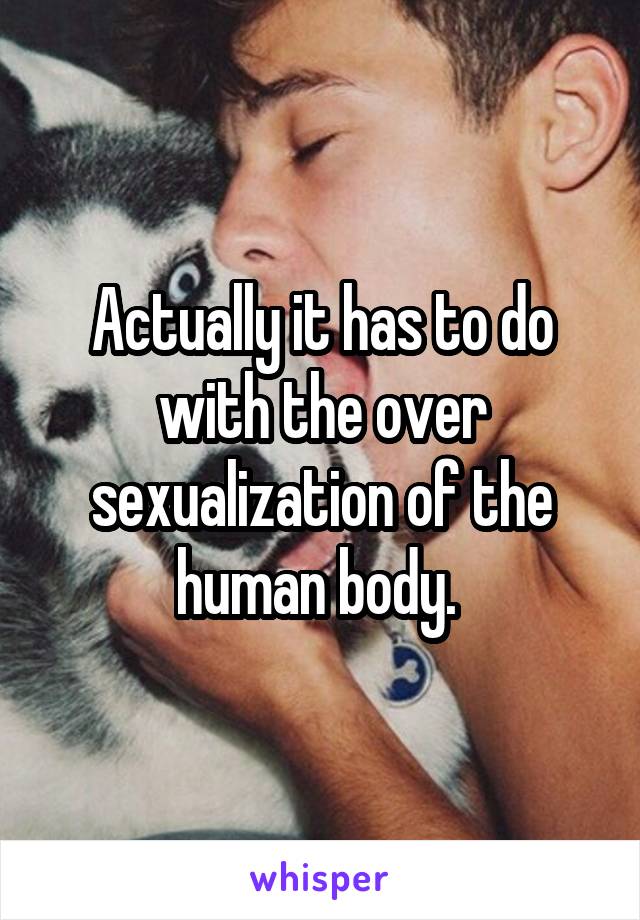 Actually it has to do with the over sexualization of the human body. 