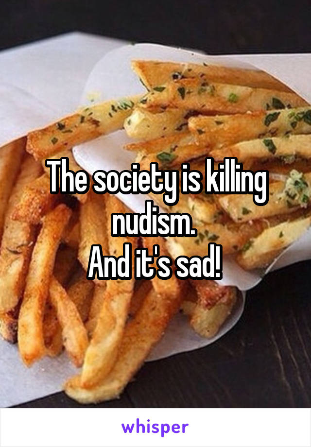 The society is killing nudism. 
And it's sad! 