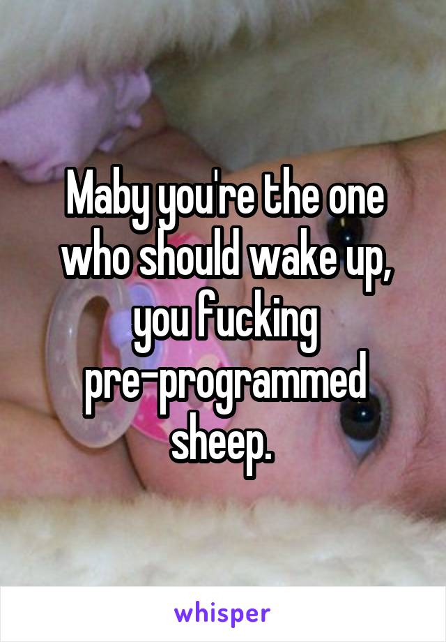 Maby you're the one who should wake up, you fucking pre-programmed sheep. 