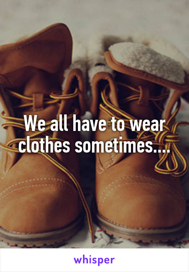 We all have to wear clothes sometimes....