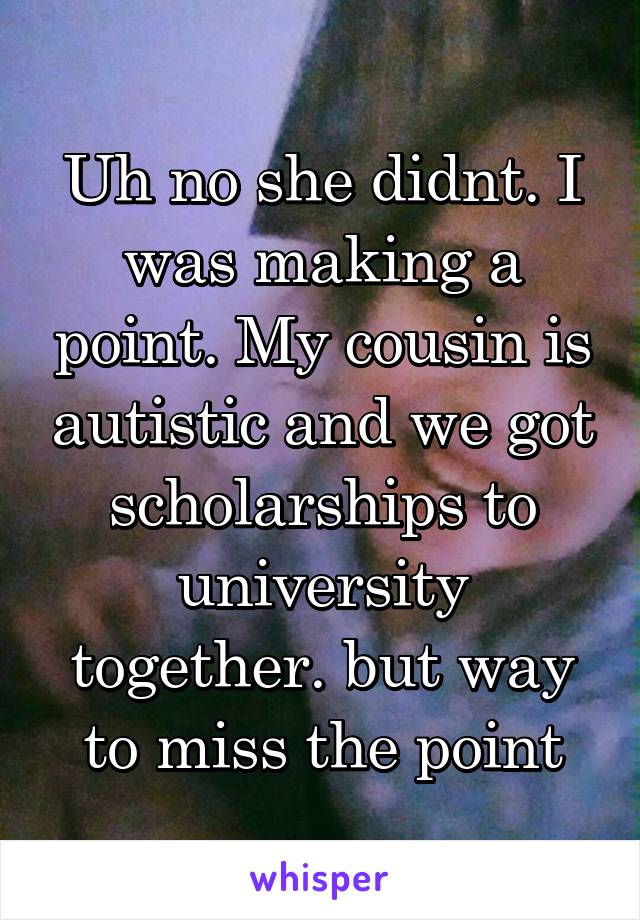 Uh no she didnt. I was making a point. My cousin is autistic and we got scholarships to university together. but way to miss the point