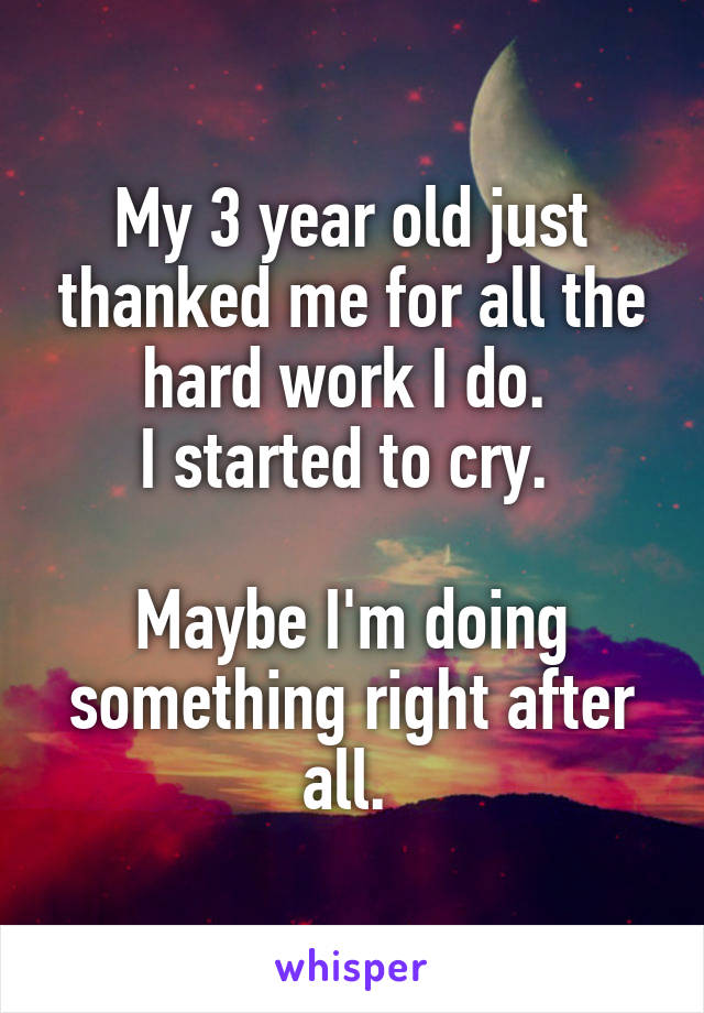 My 3 year old just thanked me for all the hard work I do. 
I started to cry. 

Maybe I'm doing something right after all. 