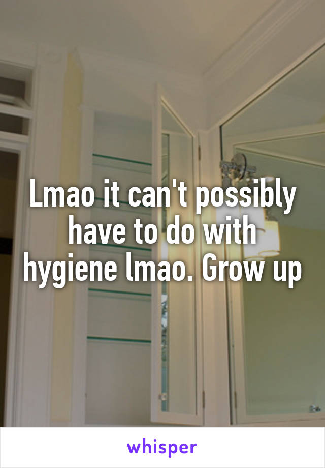 Lmao it can't possibly have to do with hygiene lmao. Grow up