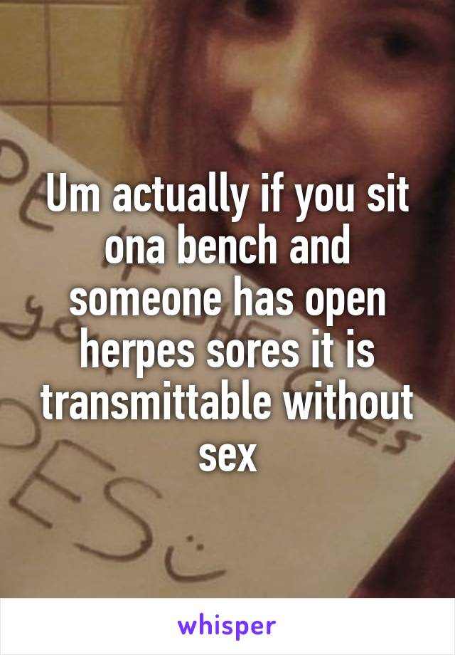 Um actually if you sit ona bench and someone has open herpes sores it is transmittable without sex