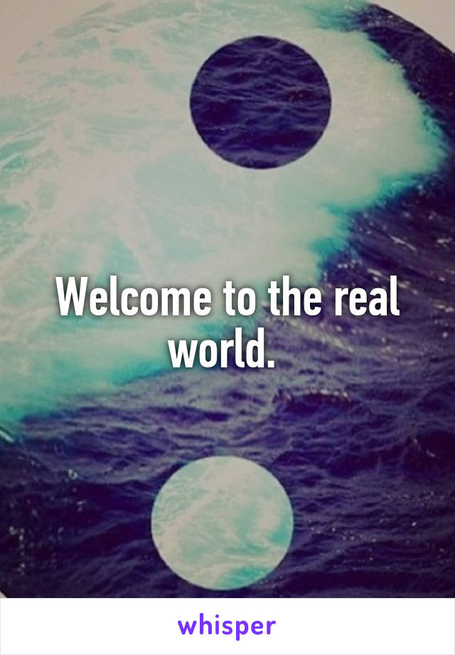 Welcome to the real world. 