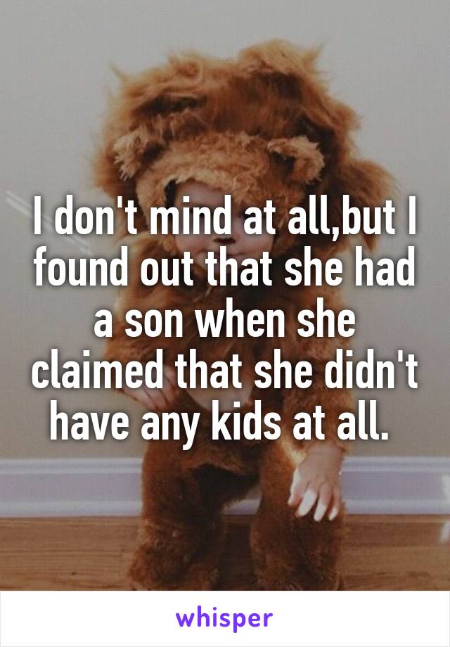 I don't mind at all,but I found out that she had a son when she claimed that she didn't have any kids at all. 