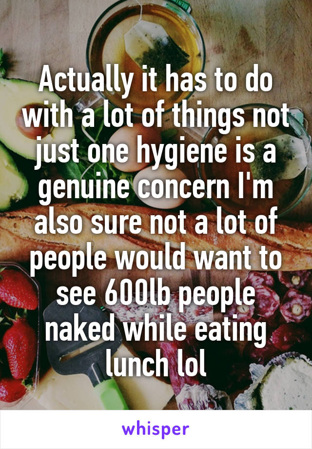 Actually it has to do with a lot of things not just one hygiene is a genuine concern I'm also sure not a lot of people would want to see 600lb people naked while eating lunch lol