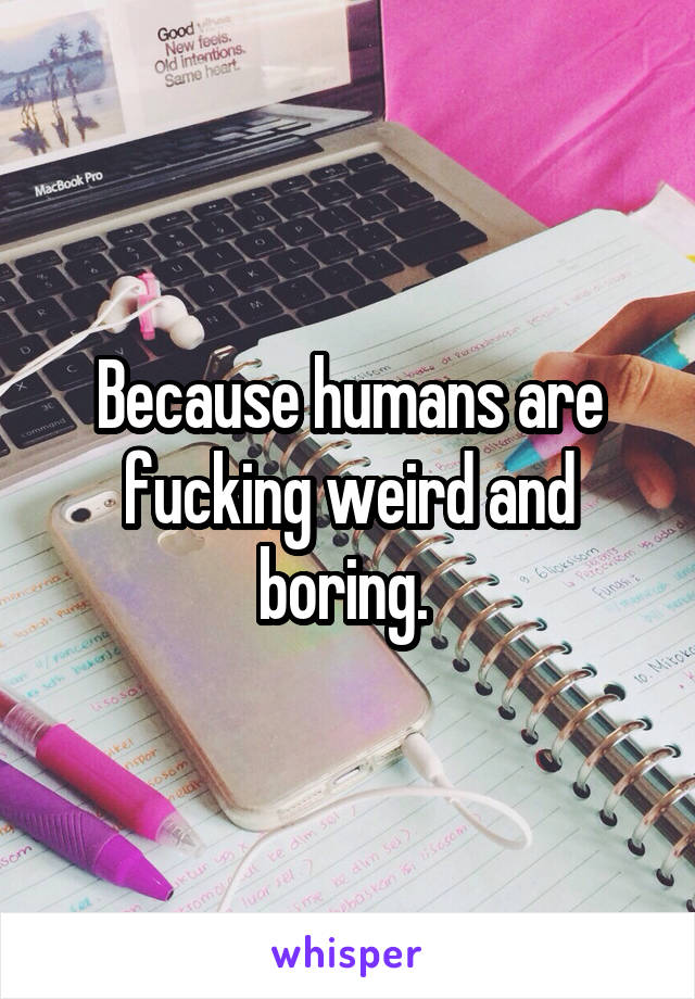 Because humans are fucking weird and boring. 