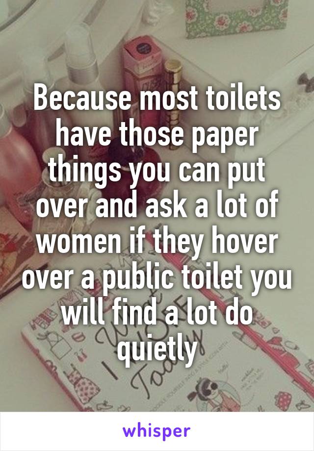 Because most toilets have those paper things you can put over and ask a lot of women if they hover over a public toilet you will find a lot do quietly