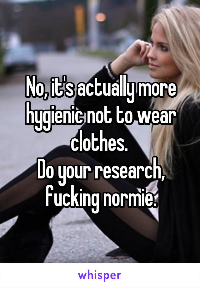 No, it's actually more hygienic not to wear clothes. 
Do your research, fucking normie.