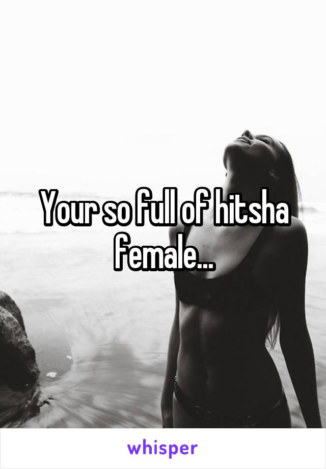 Your so full of hitsha female...