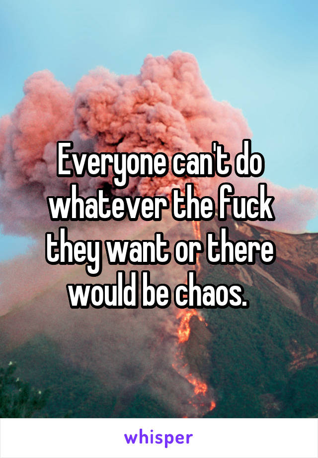 Everyone can't do whatever the fuck they want or there would be chaos. 