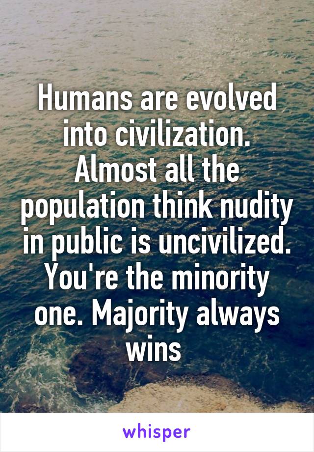 Humans are evolved into civilization. Almost all the population think nudity in public is uncivilized. You're the minority one. Majority always wins 