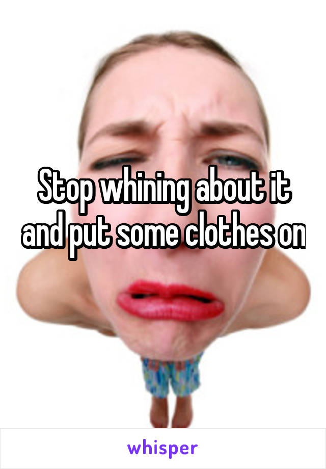 Stop whining about it and put some clothes on 