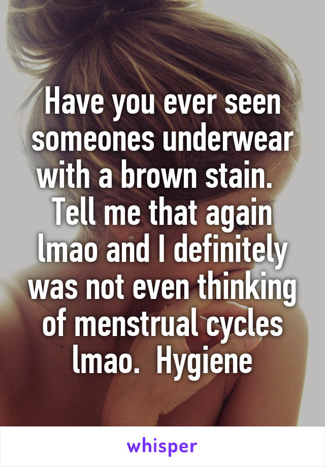 Have you ever seen someones underwear with a brown stain.   Tell me that again lmao and I definitely was not even thinking of menstrual cycles lmao.  Hygiene