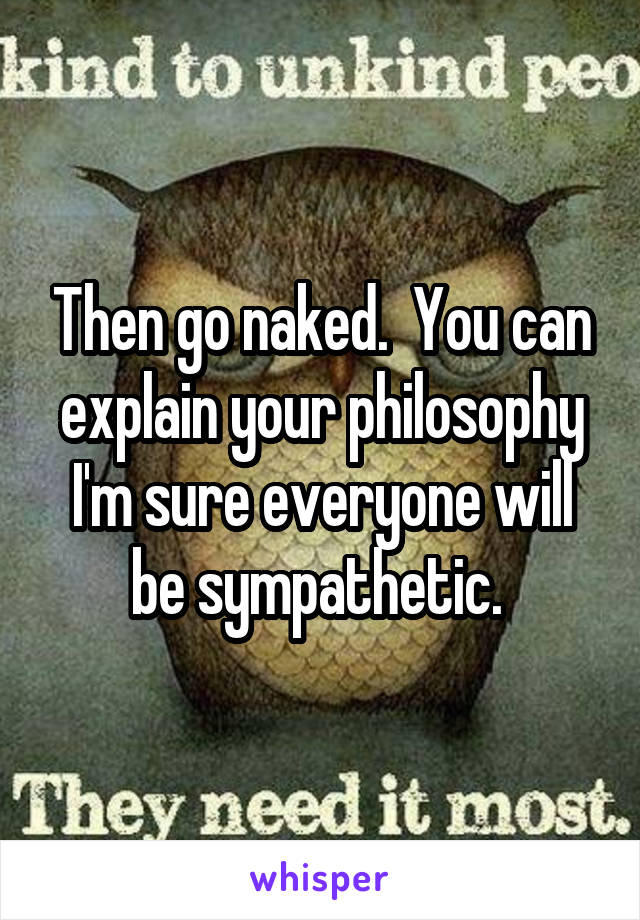 Then go naked.  You can explain your philosophy I'm sure everyone will be sympathetic. 