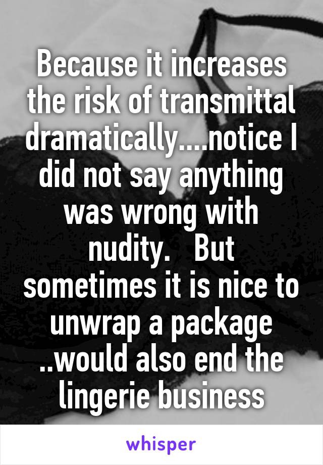 Because it increases the risk of transmittal dramatically....notice I did not say anything was wrong with nudity.   But sometimes it is nice to unwrap a package ..would also end the lingerie business