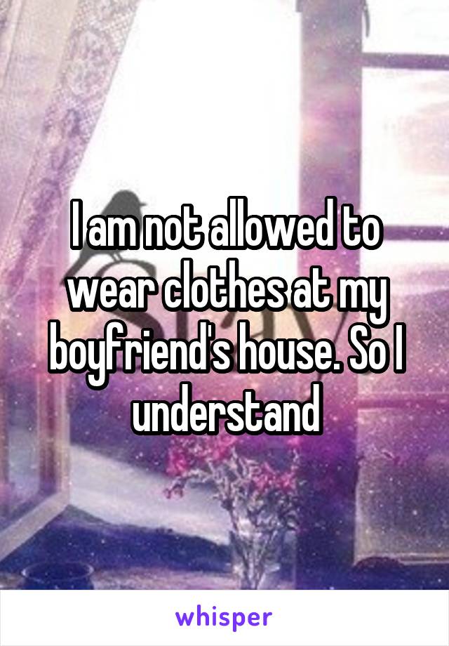 I am not allowed to wear clothes at my boyfriend's house. So I understand