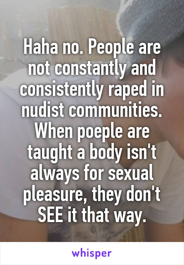 Haha no. People are not constantly and consistently raped in nudist communities. When poeple are taught a body isn't always for sexual pleasure, they don't SEE it that way.