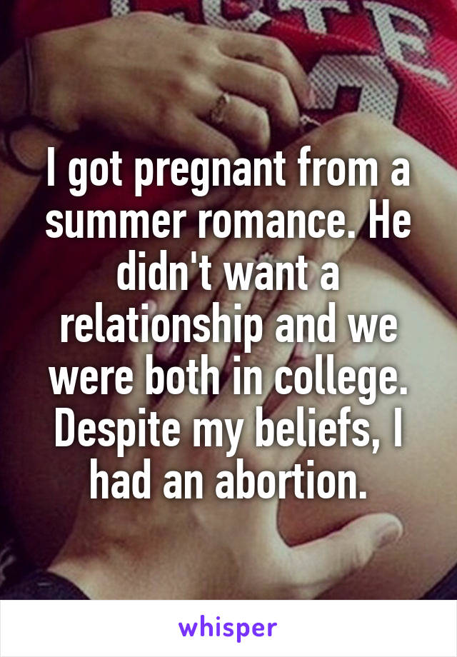 I got pregnant from a summer romance. He didn't want a relationship and we were both in college. Despite my beliefs, I had an abortion.