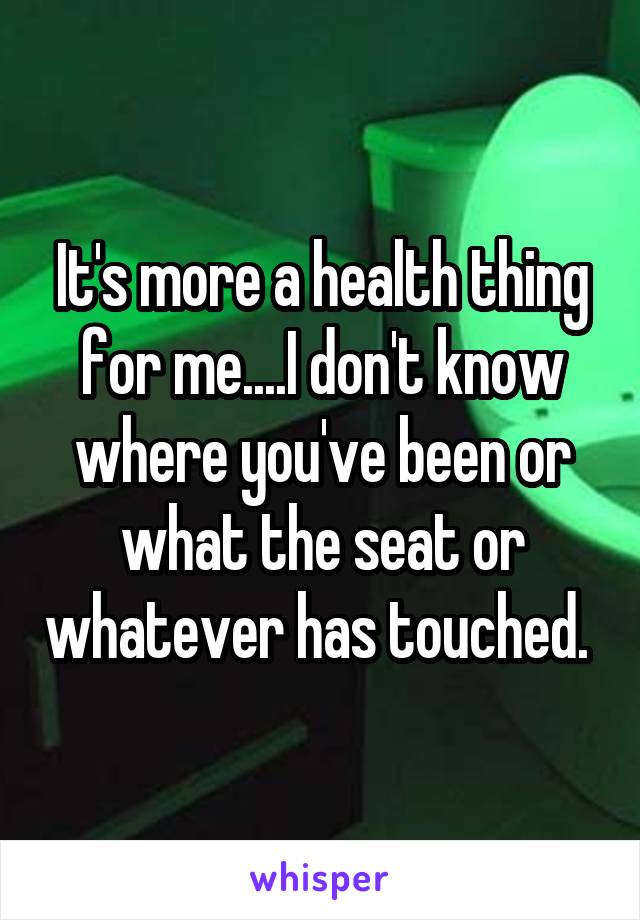 It's more a health thing for me....I don't know where you've been or what the seat or whatever has touched. 