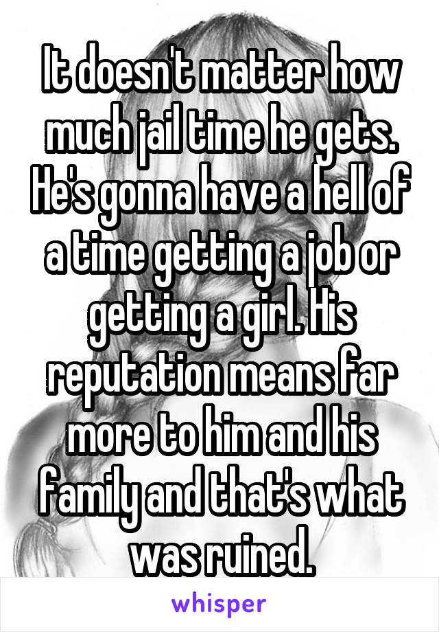 It doesn't matter how much jail time he gets. He's gonna have a hell of a time getting a job or getting a girl. His reputation means far more to him and his family and that's what was ruined.