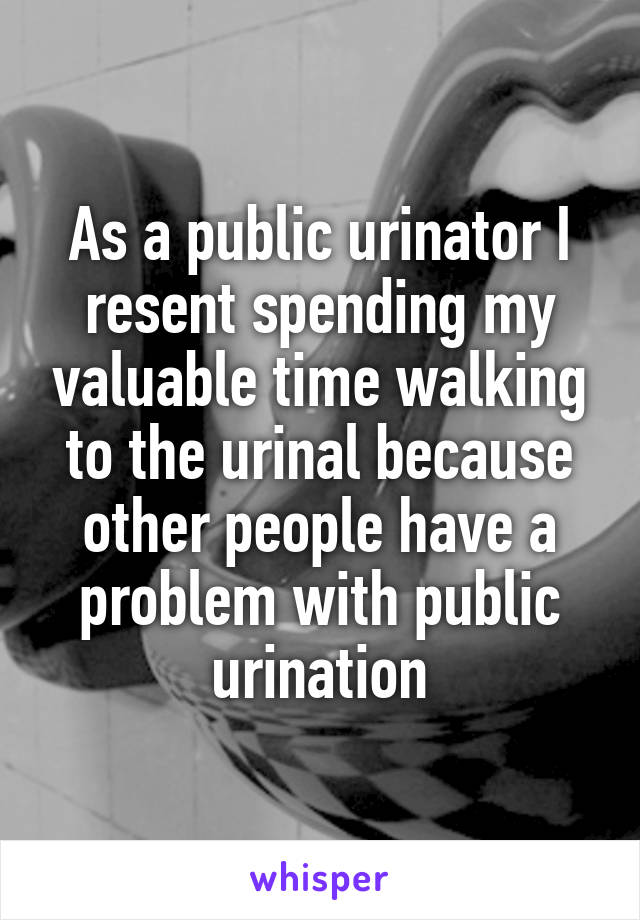 As a public urinator I resent spending my valuable time walking to the urinal because other people have a problem with public urination