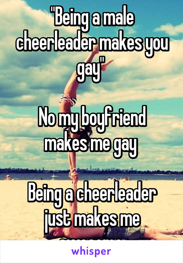 "Being a male cheerleader makes you gay" 

No my boyfriend makes me gay 

Being a cheerleader just makes me awesome 