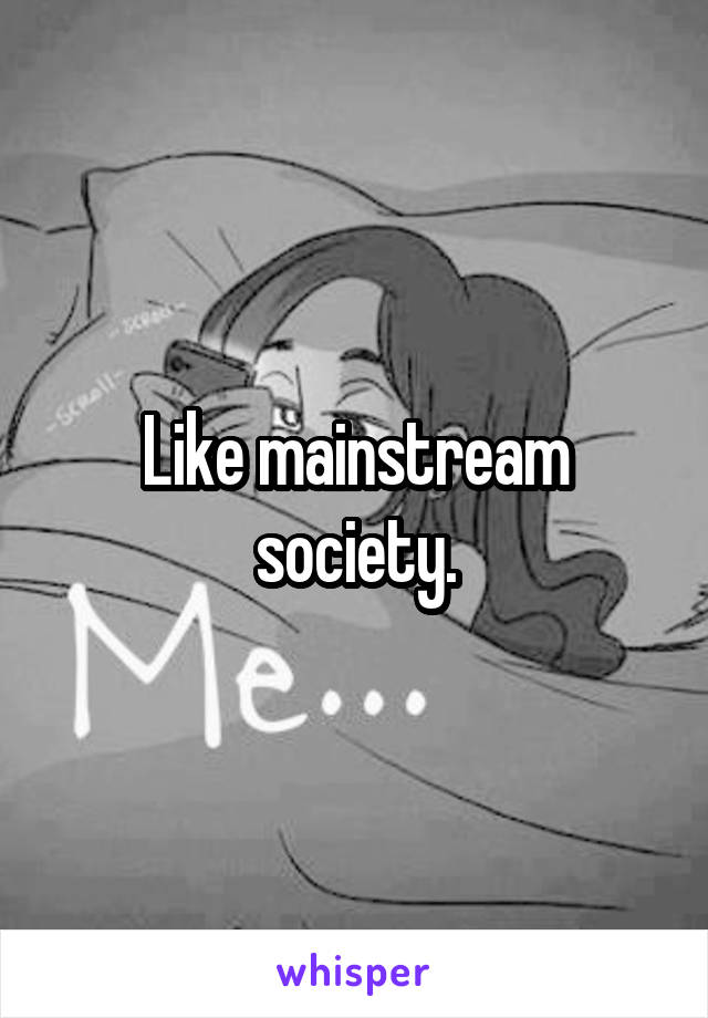 Like mainstream society.