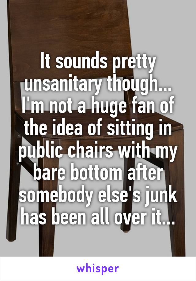 It sounds pretty unsanitary though... I'm not a huge fan of the idea of sitting in public chairs with my bare bottom after somebody else's junk has been all over it...