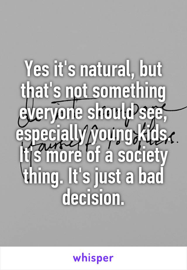 Yes it's natural, but that's not something everyone should see, especially young kids. It's more of a society thing. It's just a bad decision.