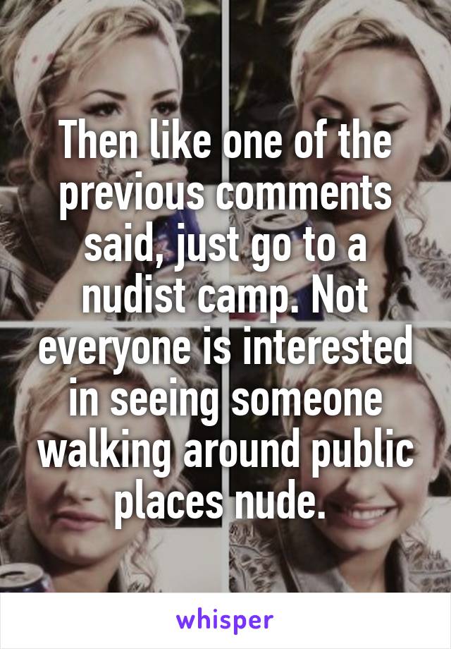 Then like one of the previous comments said, just go to a nudist camp. Not everyone is interested in seeing someone walking around public places nude. 