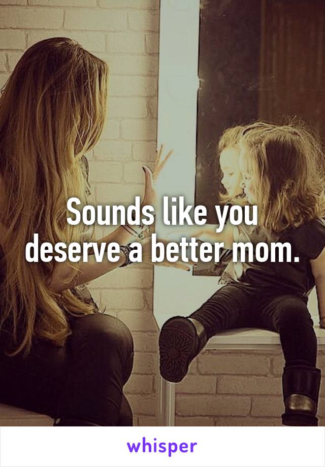 Sounds like you deserve a better mom.
