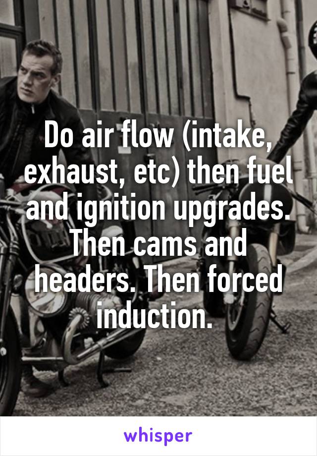 Do air flow (intake, exhaust, etc) then fuel and ignition upgrades. Then cams and headers. Then forced induction. 