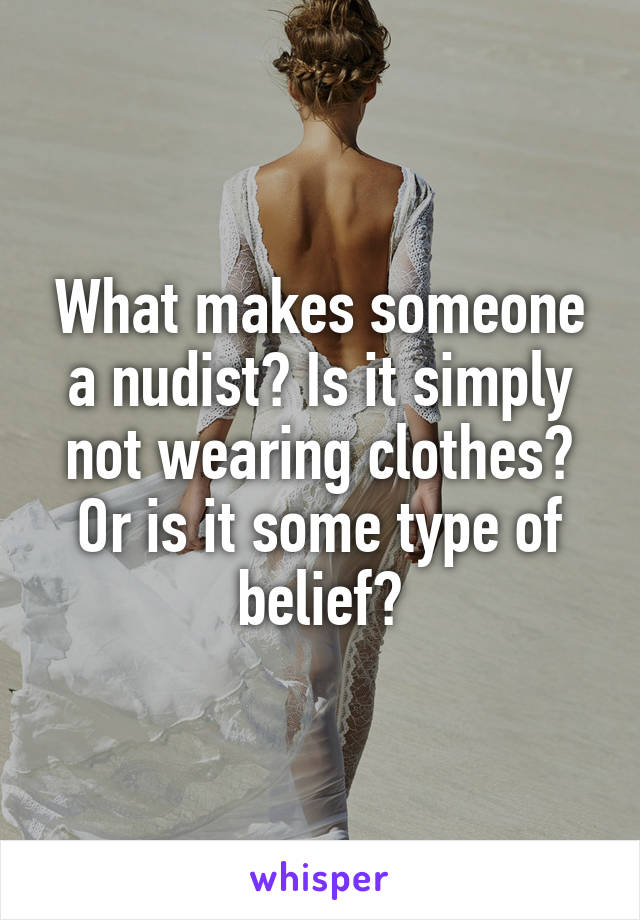 What makes someone a nudist? Is it simply not wearing clothes? Or is it some type of belief?