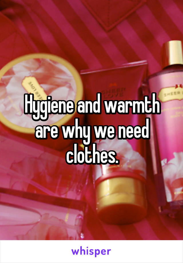 Hygiene and warmth are why we need clothes.