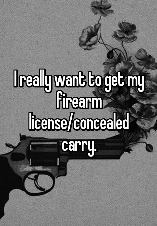 I really want to get my firearm license/concealed carry.