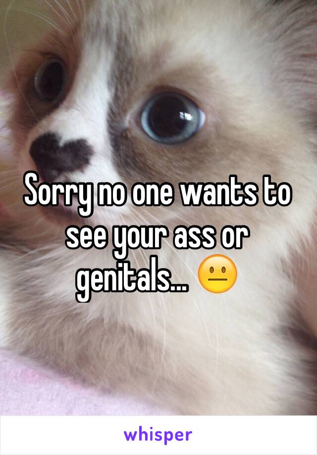 Sorry no one wants to see your ass or genitals... 😐