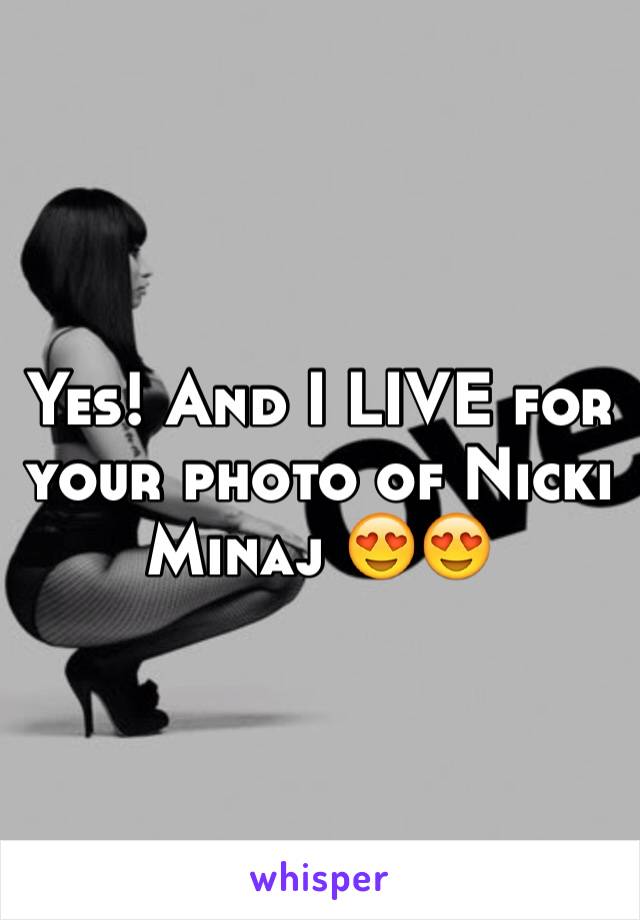 Yes! And I LIVE for your photo of Nicki Minaj 😍😍