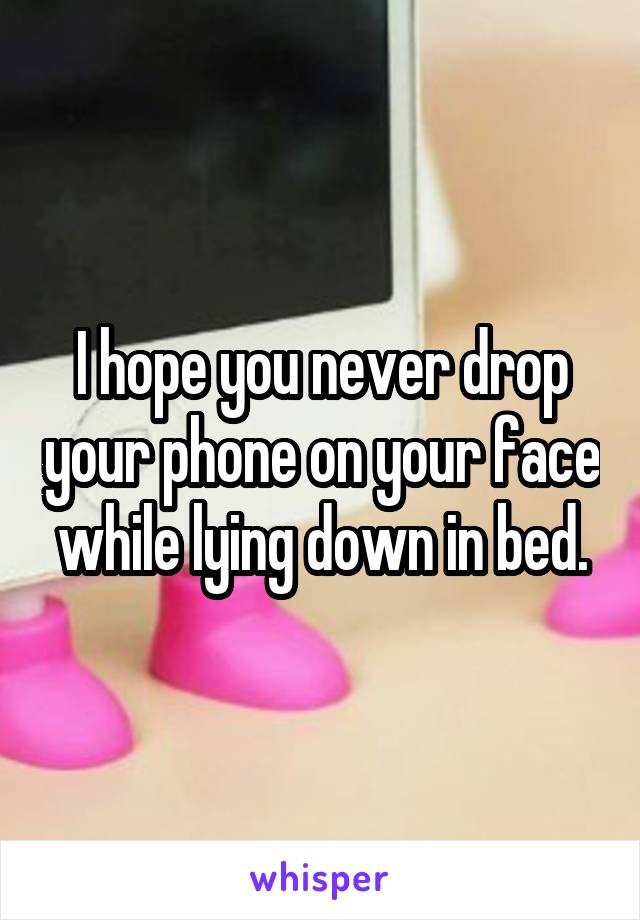 I hope you never drop your phone on your face while lying down in bed.