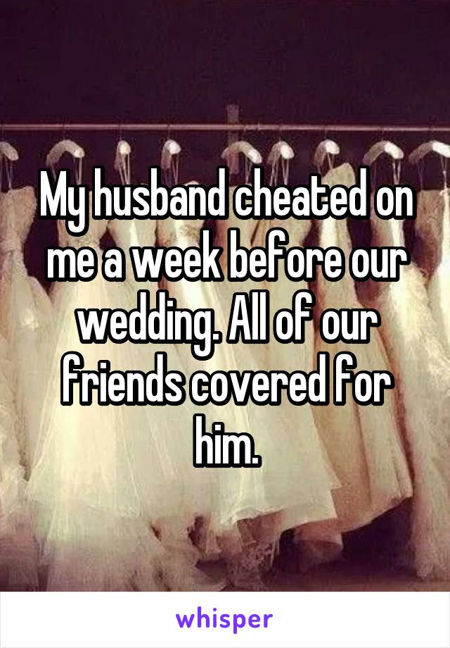 My husband cheated on me a week before our wedding. All of our friends covered for him.