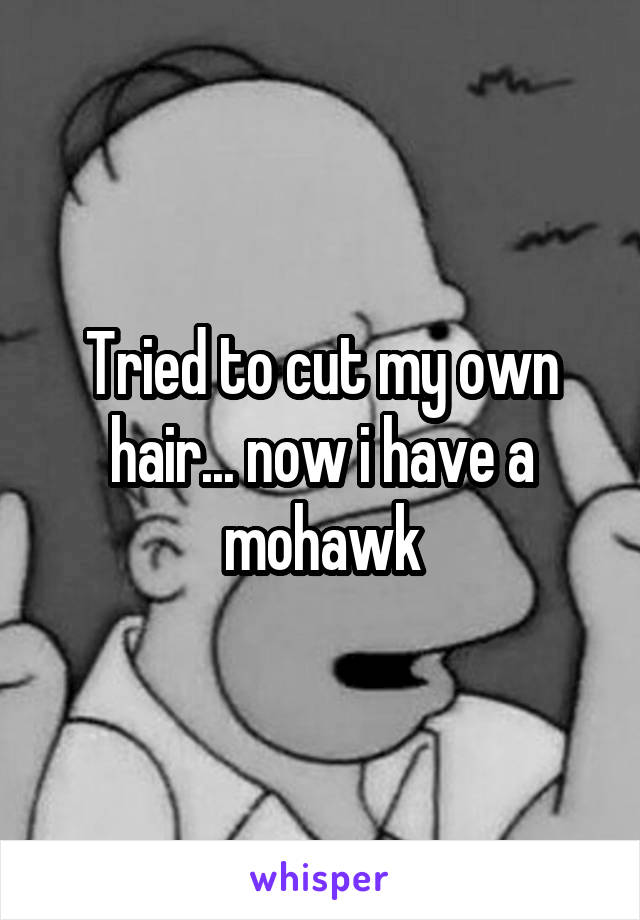 Tried to cut my own hair... now i have a mohawk